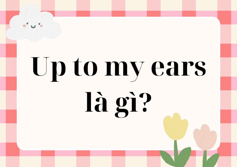 Up to my ears là gì? Ý nghĩa và cách sử dụng chi tiết trong Tiếng Anh